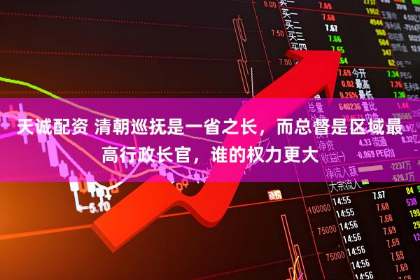 天诚配资 清朝巡抚是一省之长，而总督是区域最高行政长官，谁的权力更大