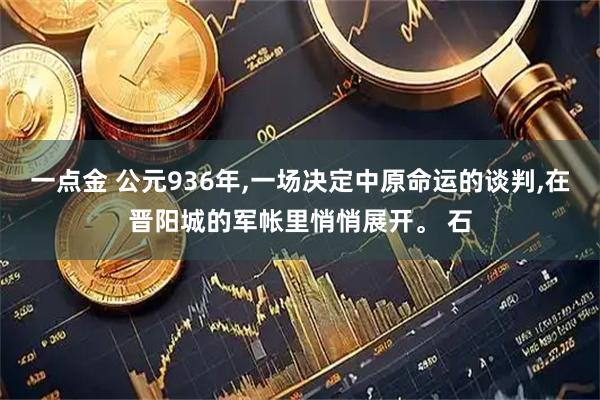 一点金 公元936年,一场决定中原命运的谈判,在晋阳城的军帐里悄悄展开。 石