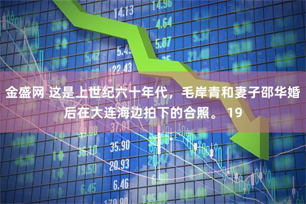 金盛网 这是上世纪六十年代，毛岸青和妻子邵华婚后在大连海边拍下的合照。 19