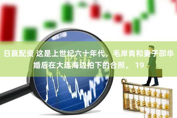 日赢配资 这是上世纪六十年代，毛岸青和妻子邵华婚后在大连海边拍下的合照。 19