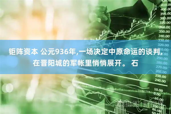 钜阵资本 公元936年,一场决定中原命运的谈判,在晋阳城的军帐里悄悄展开。 石