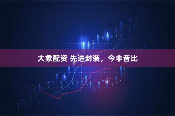 大象配资 先进封装，今非昔比
