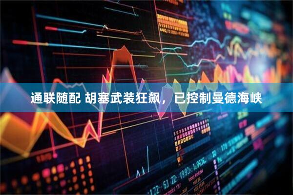 通联随配 胡塞武装狂飙，已控制曼德海峡