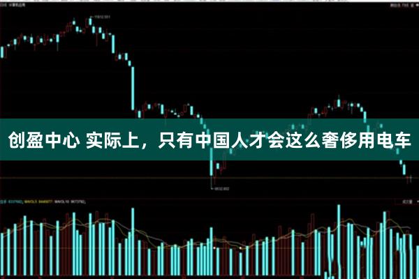 创盈中心 实际上，只有中国人才会这么奢侈用电车