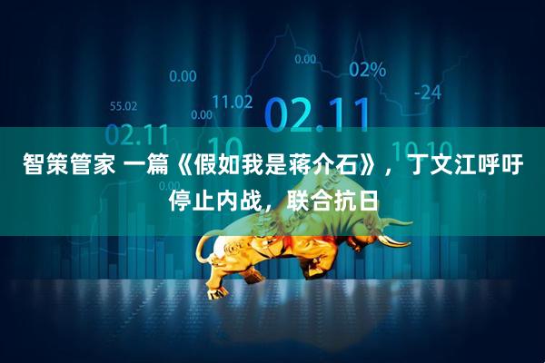 智策管家 一篇《假如我是蒋介石》，丁文江呼吁停止内战，联合抗日