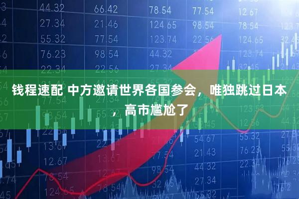 钱程速配 中方邀请世界各国参会，唯独跳过日本，高市尴尬了