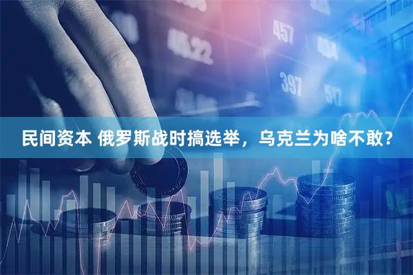 民间资本 俄罗斯战时搞选举，乌克兰为啥不敢？