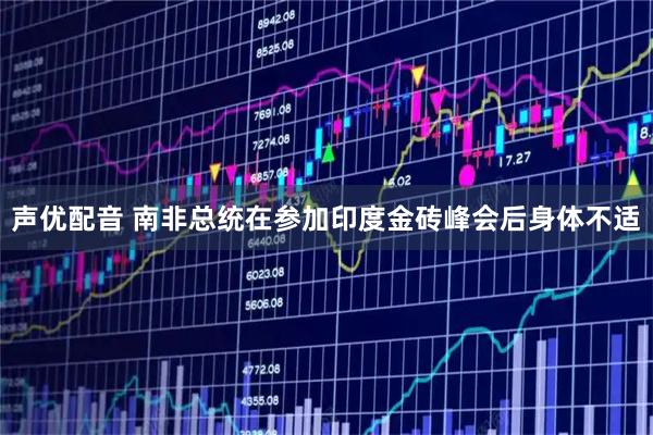 声优配音 南非总统在参加印度金砖峰会后身体不适