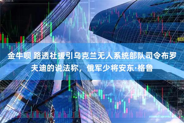 金牛呗 路透社援引乌克兰无人系统部队司令布罗夫迪的说法称，俄军少将安东·格鲁