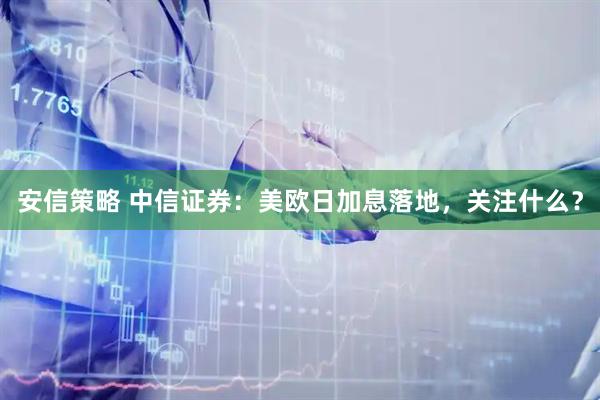 安信策略 中信证券：美欧日加息落地，关注什么？