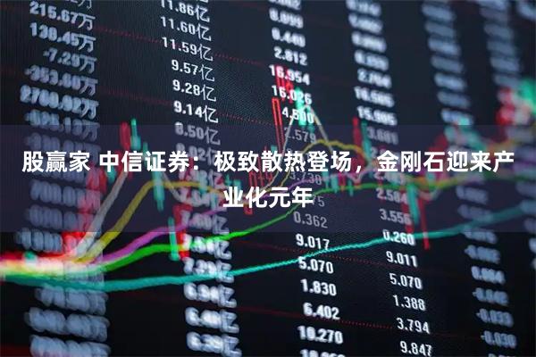 股赢家 中信证券：极致散热登场，金刚石迎来产业化元年