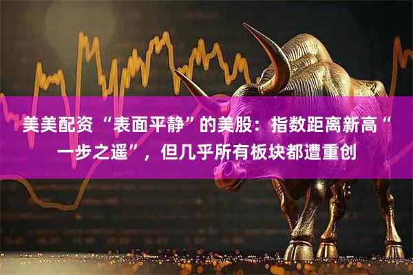 美美配资 “表面平静”的美股：指数距离新高“一步之遥”，但几乎所有板块都遭重创