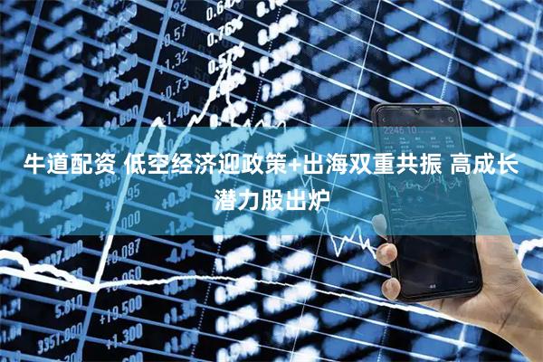 牛道配资 低空经济迎政策+出海双重共振 高成长潜力股出炉