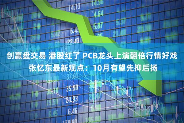 创赢盘交易 港股红了 PCB龙头上演翻倍行情好戏 张忆东最新观点：10月有望先抑后扬