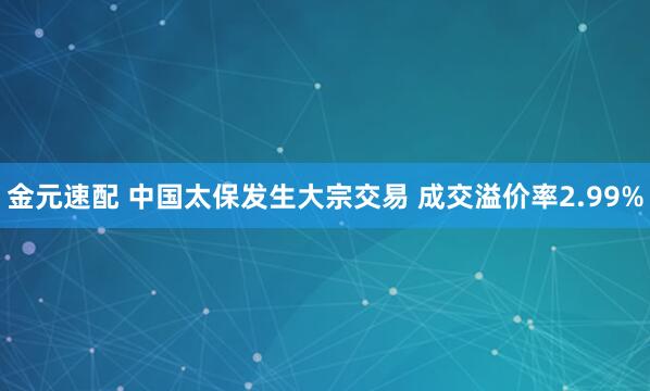 金元速配 中国太保发生大宗交易 成交溢价率2.99%