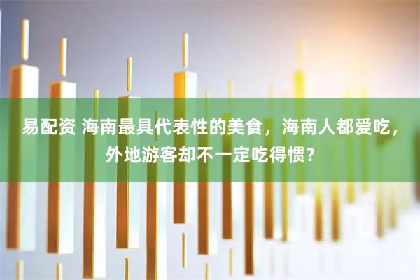 易配资 海南最具代表性的美食，海南人都爱吃，外地游客却不一定吃得惯？