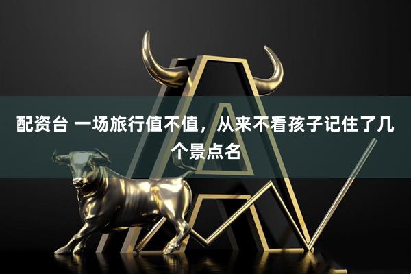 配资台 一场旅行值不值，从来不看孩子记住了几个景点名