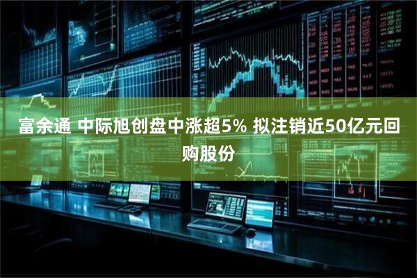 富余通 中际旭创盘中涨超5% 拟注销近50亿元回购股份