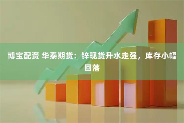 博宝配资 华泰期货:锌现货升水走强,库存小幅回落