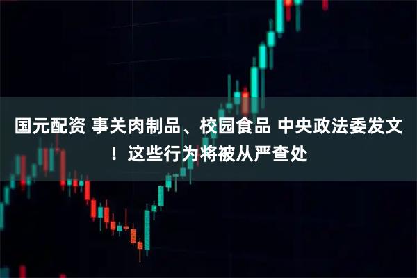 国元配资 事关肉制品、校园食品 中央政法委发文！这些行为将被从严查处