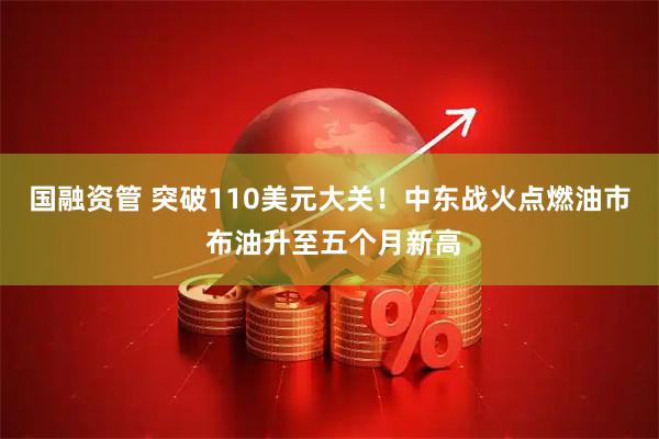 国融资管 突破110美元大关！中东战火点燃油市 布油升至五个月新高