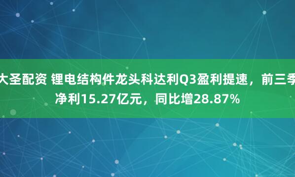 大圣配资 锂电结构件龙头科达利Q3盈利提速，前三季净利15.27亿元，同比增28.87%