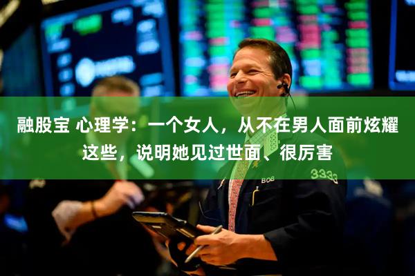 融股宝 心理学：一个女人，从不在男人面前炫耀这些，说明她见过世面、很厉害
