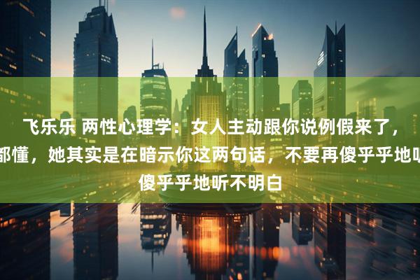 飞乐乐 两性心理学：女人主动跟你说例假来了，过来人都懂，她其实是在暗示你这两句话，不要再傻乎乎地听不明白