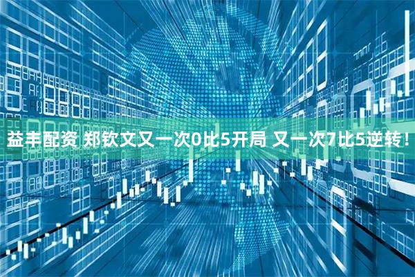 益丰配资 郑钦文又一次0比5开局 又一次7比5逆转！