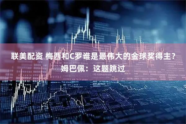 联美配资 梅西和C罗谁是最伟大的金球奖得主？姆巴佩：这题跳过