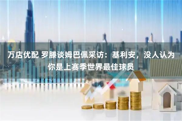 万店优配 罗滕谈姆巴佩采访：基利安，没人认为你是上赛季世界最佳球员