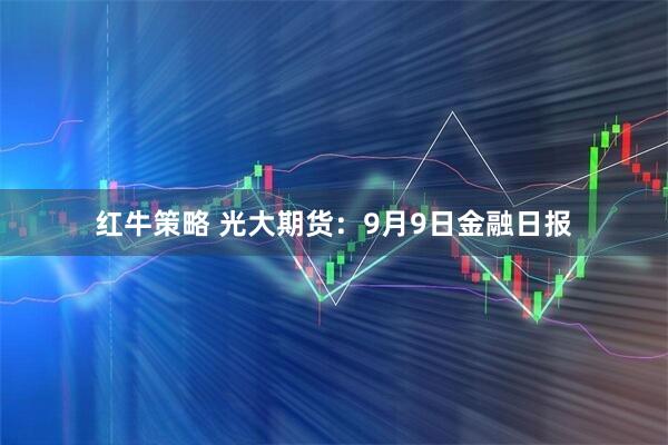 红牛策略 光大期货：9月9日金融日报