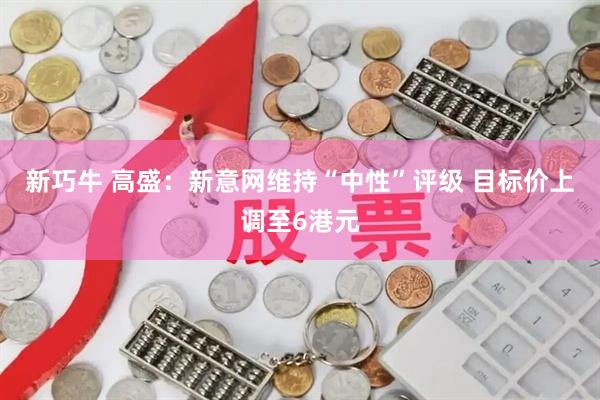 新巧牛 高盛：新意网维持“中性”评级 目标价上调至6港元