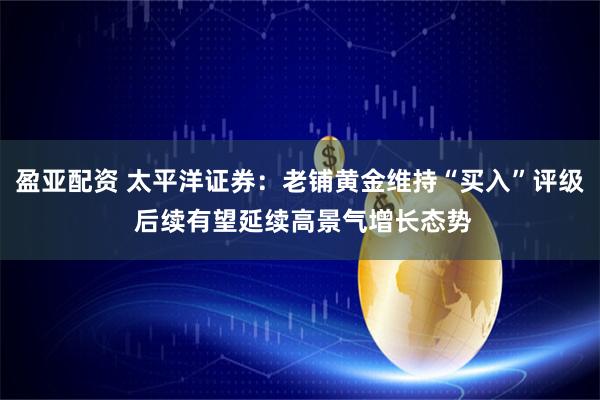 盈亚配资 太平洋证券：老铺黄金维持“买入”评级 后续有望延续高景气增长态势