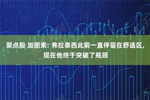 聚点股 加图索: 弗拉泰西此前一直停留在舒适区, 现在他终于突破了瓶颈