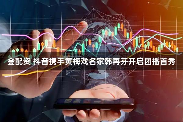 金配资 抖音携手黄梅戏名家韩再芬开启团播首秀