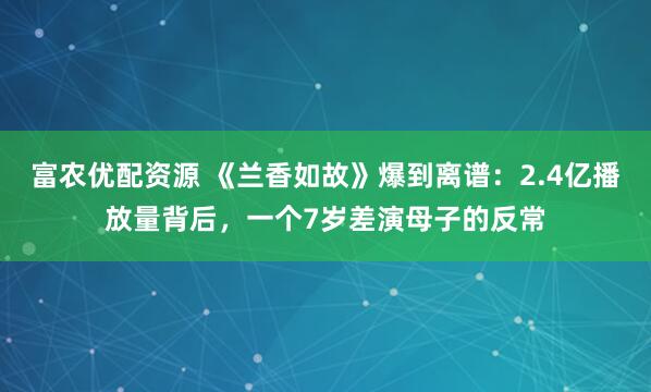 富农优配资源 《兰香如故》爆到离谱：2.4亿播放量背后，一个7岁差演母子的反常