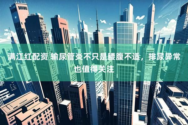满江红配资 输尿管炎不只是腰腹不适，排尿异常也值得关注