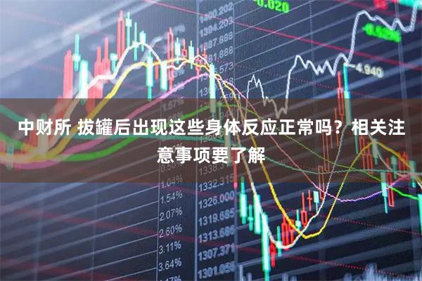 中财所 拔罐后出现这些身体反应正常吗？相关注意事项要了解