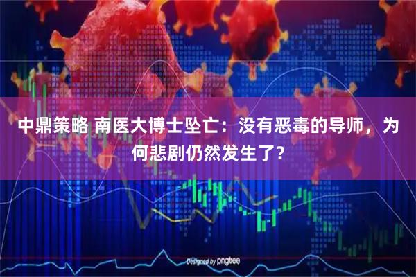 中鼎策略 南医大博士坠亡：没有恶毒的导师，为何悲剧仍然发生了？